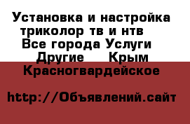 Установка и настройка триколор тв и нтв   - Все города Услуги » Другие   . Крым,Красногвардейское